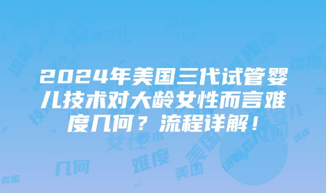 2024年美国三代试管婴儿技术对大龄女性而言难度几何？流程详解！