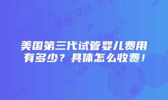 美国第三代试管婴儿费用有多少？具体怎么收费！