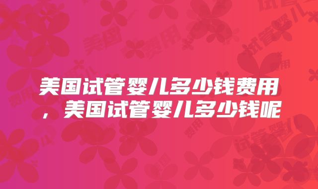 美国试管婴儿多少钱费用，美国试管婴儿多少钱呢