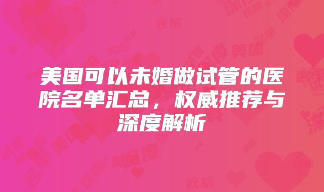 美国可以未婚做试管的医院名单汇总，权威推荐与深度解析