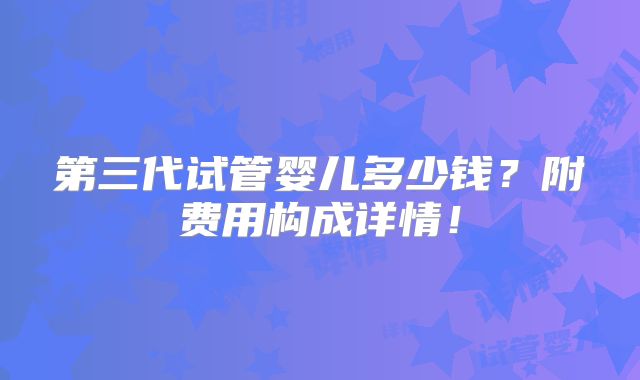 第三代试管婴儿多少钱？附费用构成详情！