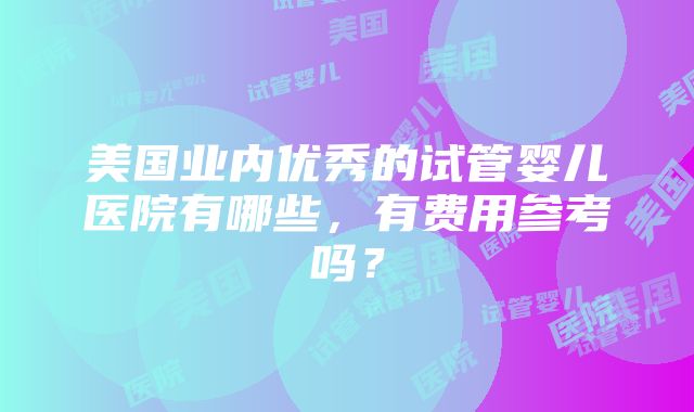 美国业内优秀的试管婴儿医院有哪些，有费用参考吗？