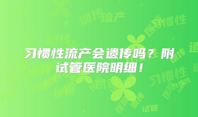 习惯性流产会遗传吗？附试管医院明细！