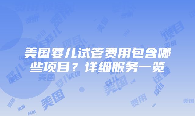 美国婴儿试管费用包含哪些项目？详细服务一览