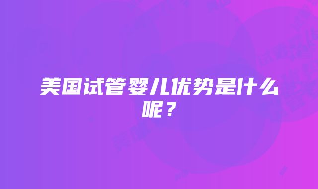 美国试管婴儿优势是什么呢？