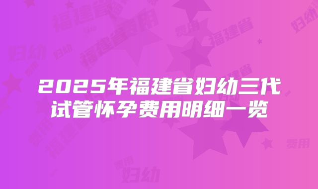 2025年福建省妇幼三代试管怀孕费用明细一览