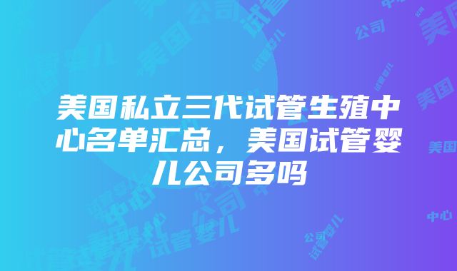 美国私立三代试管生殖中心名单汇总，美国试管婴儿公司多吗