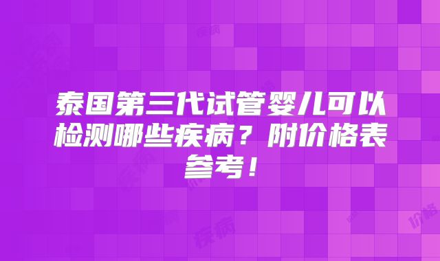 泰国第三代试管婴儿可以检测哪些疾病？附价格表参考！