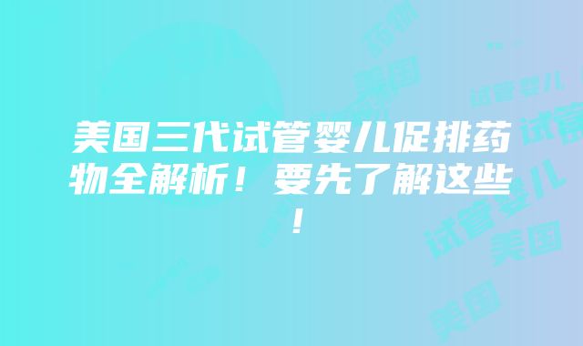 美国三代试管婴儿促排药物全解析！要先了解这些！