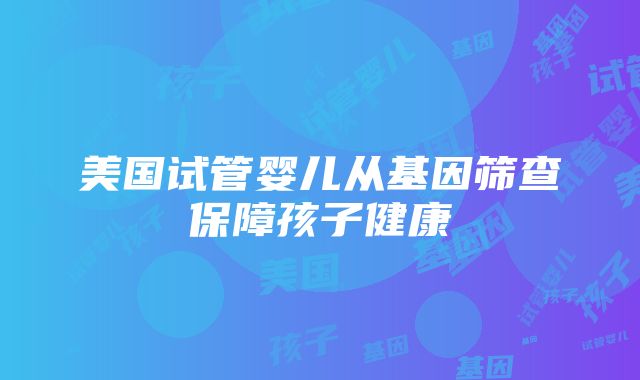 美国试管婴儿从基因筛查保障孩子健康