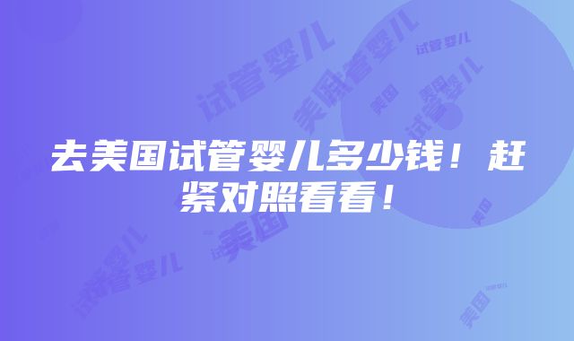 去美国试管婴儿多少钱！赶紧对照看看！