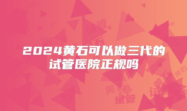 2024黄石可以做三代的试管医院正规吗