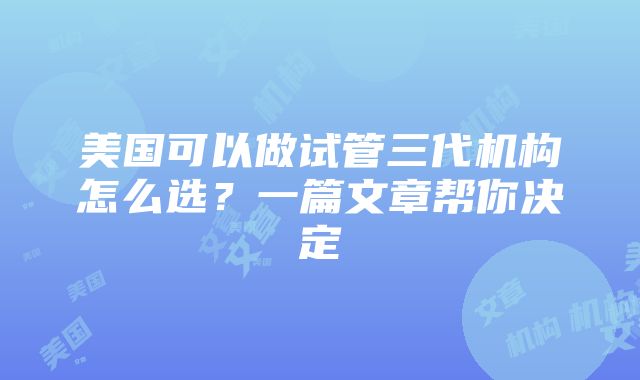 美国可以做试管三代机构怎么选？一篇文章帮你决定