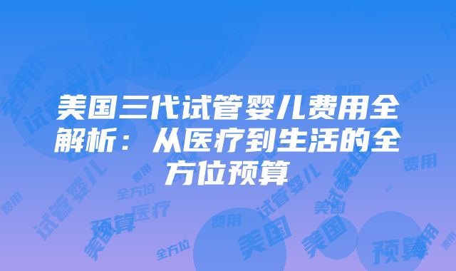 美国三代试管婴儿费用全解析：从医疗到生活的全方位预算