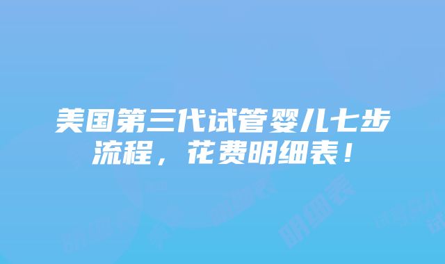 美国第三代试管婴儿七步流程，花费明细表！