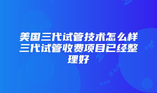 美国三代试管技术怎么样三代试管收费项目已经整理好