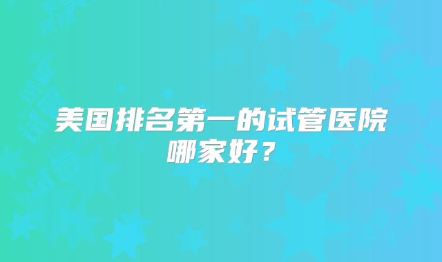 美国排名第一的试管医院哪家好？