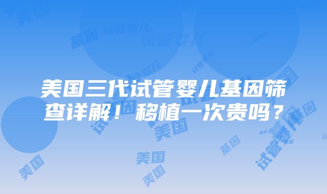 美国三代试管婴儿基因筛查详解！移植一次贵吗？