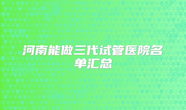 河南能做三代试管医院名单汇总