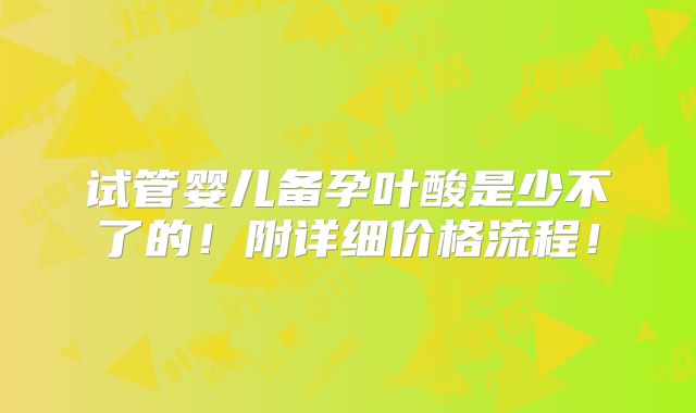 试管婴儿备孕叶酸是少不了的！附详细价格流程！