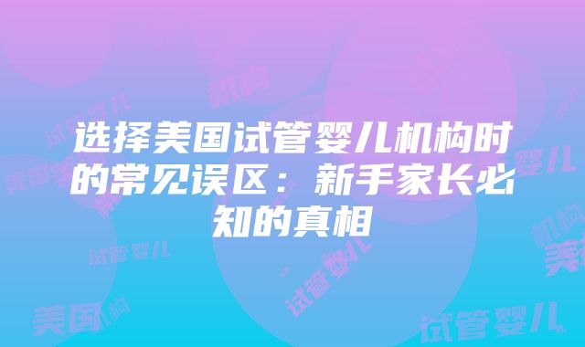 选择美国试管婴儿机构时的常见误区：新手家长必知的真相