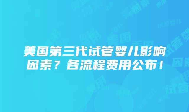 美国第三代试管婴儿影响因素？各流程费用公布！