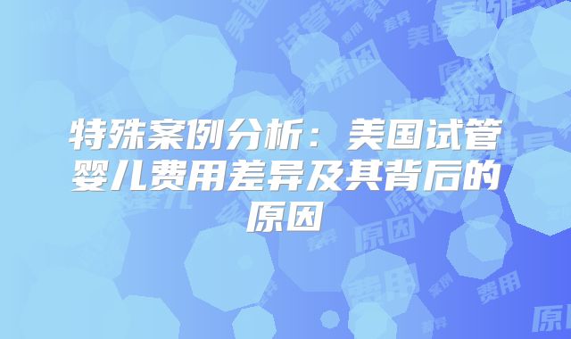 特殊案例分析：美国试管婴儿费用差异及其背后的原因