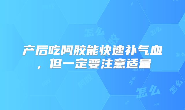 产后吃阿胶能快速补气血，但一定要注意适量