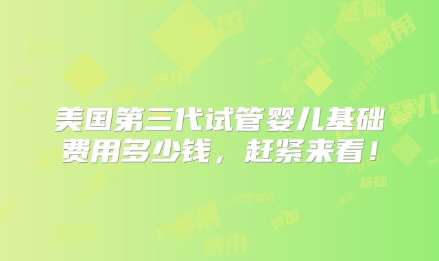 美国第三代试管婴儿基础费用多少钱，赶紧来看！