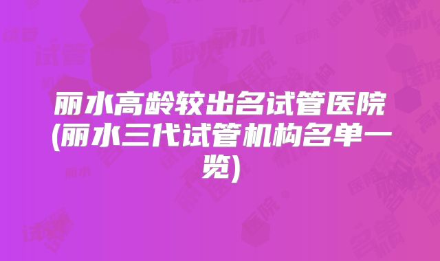 丽水高龄较出名试管医院(丽水三代试管机构名单一览)