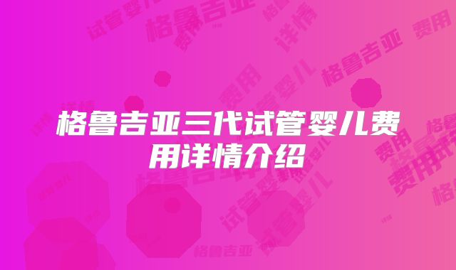 格鲁吉亚三代试管婴儿费用详情介绍