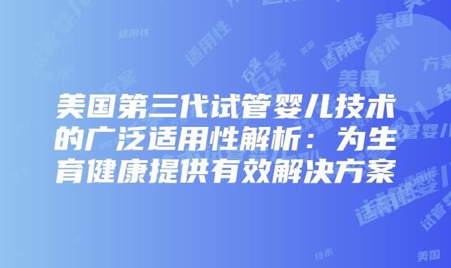 美国第三代试管婴儿技术的广泛适用性解析：为生育健康提供有效解决方案