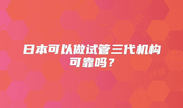 日本可以做试管三代机构可靠吗？