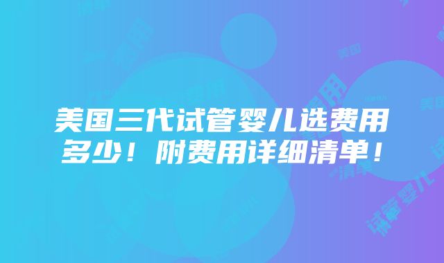 美国三代试管婴儿选费用多少！附费用详细清单！