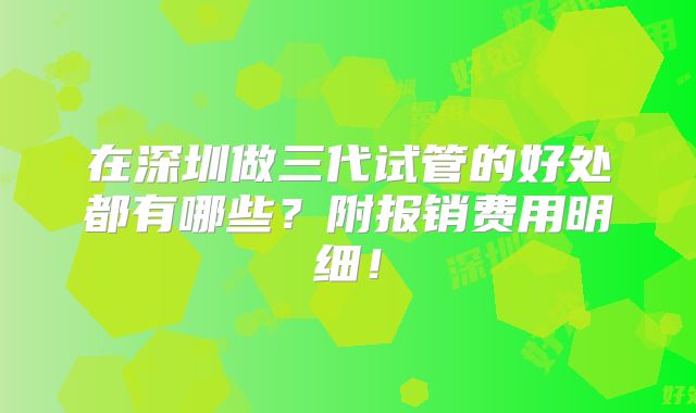 在深圳做三代试管的好处都有哪些？附报销费用明细！