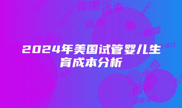 2024年美国试管婴儿生育成本分析