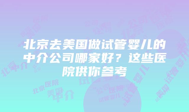 北京去美国做试管婴儿的中介公司哪家好？这些医院供你参考