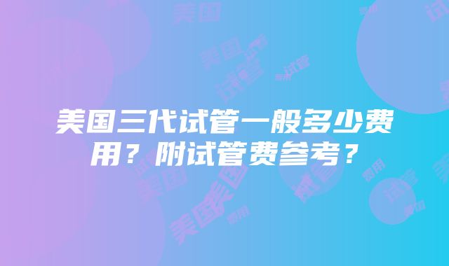 美国三代试管一般多少费用？附试管费参考？