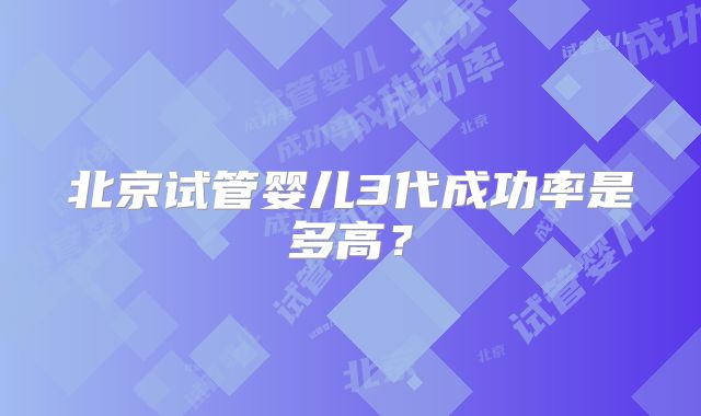 北京试管婴儿3代成功率是多高？