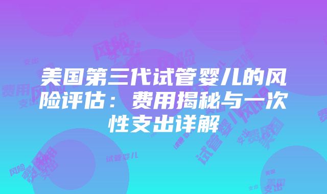 美国第三代试管婴儿的风险评估：费用揭秘与一次性支出详解