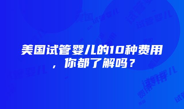 美国试管婴儿的10种费用，你都了解吗？