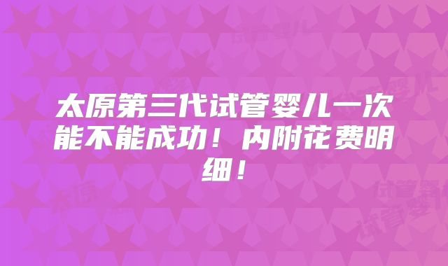 太原第三代试管婴儿一次能不能成功！内附花费明细！