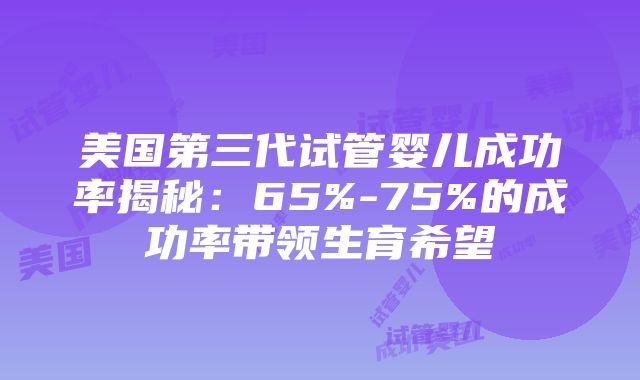 美国第三代试管婴儿成功率揭秘：65%-75%的成功率带领生育希望