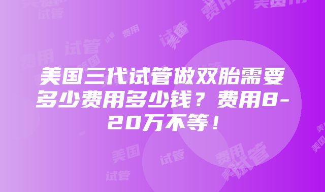 美国三代试管做双胎需要多少费用多少钱？费用8-20万不等！