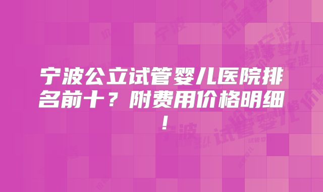 宁波公立试管婴儿医院排名前十？附费用价格明细！