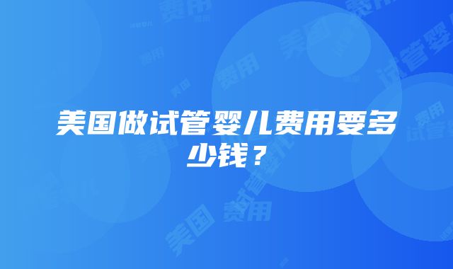 美国做试管婴儿费用要多少钱？