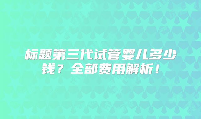 标题第三代试管婴儿多少钱？全部费用解析！