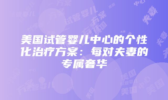 美国试管婴儿中心的个性化治疗方案：每对夫妻的专属奢华