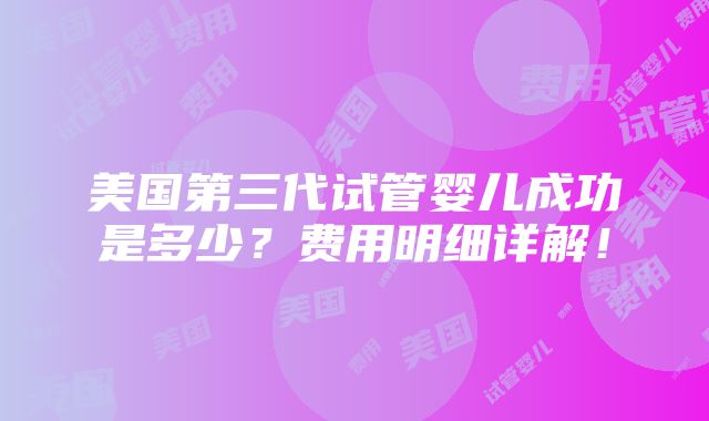 美国第三代试管婴儿成功是多少？费用明细详解！