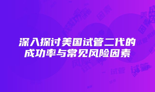 深入探讨美国试管二代的成功率与常见风险因素